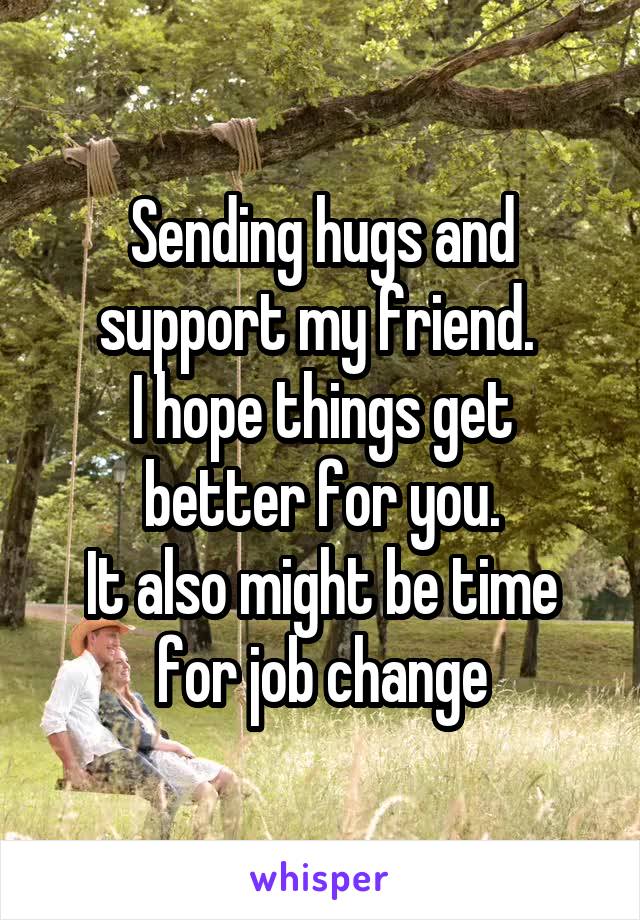 Sending hugs and support my friend. 
I hope things get better for you.
It also might be time for job change