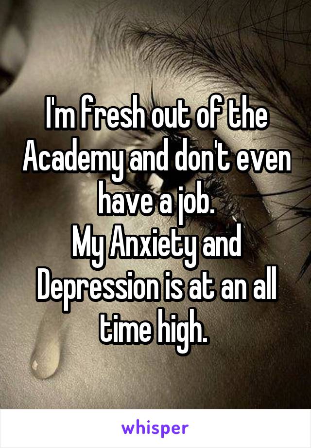 I'm fresh out of the Academy and don't even have a job.
My Anxiety and Depression is at an all time high. 