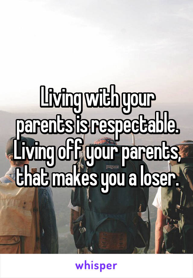 Living with your parents is respectable. Living off your parents, that makes you a loser.