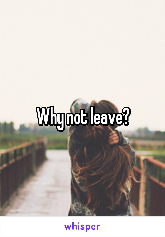 Why not leave?