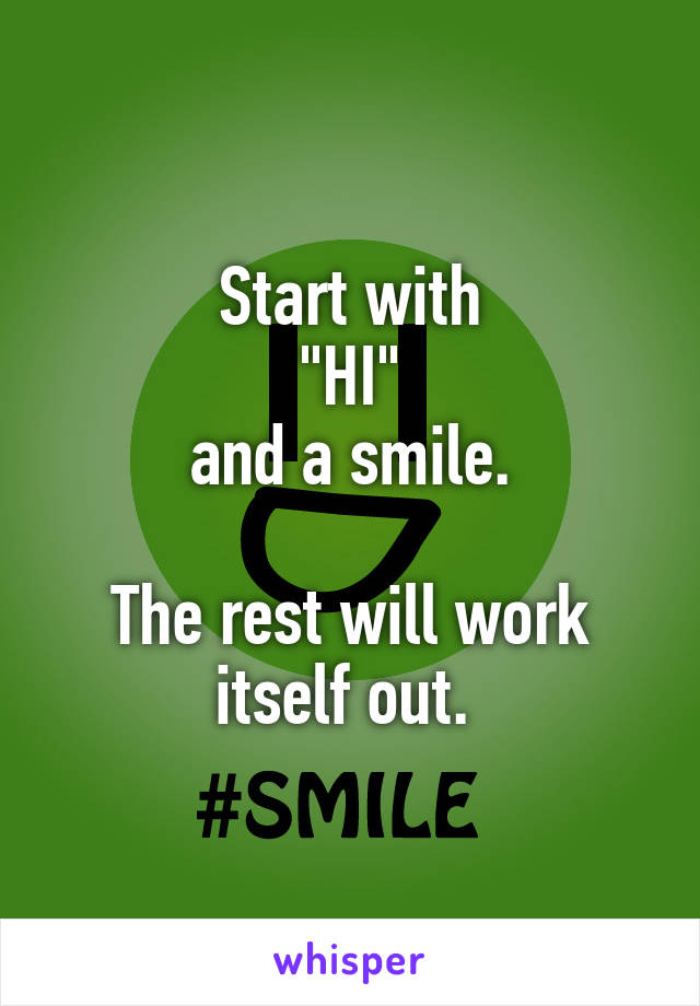 Start with
"HI"
and a smile.

The rest will work itself out. 