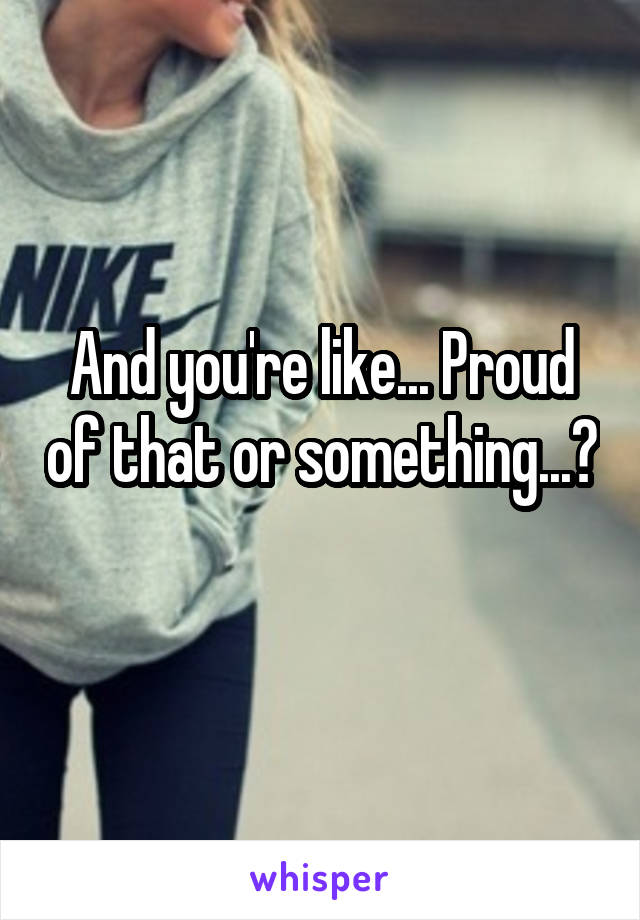 And you're like... Proud of that or something...? 