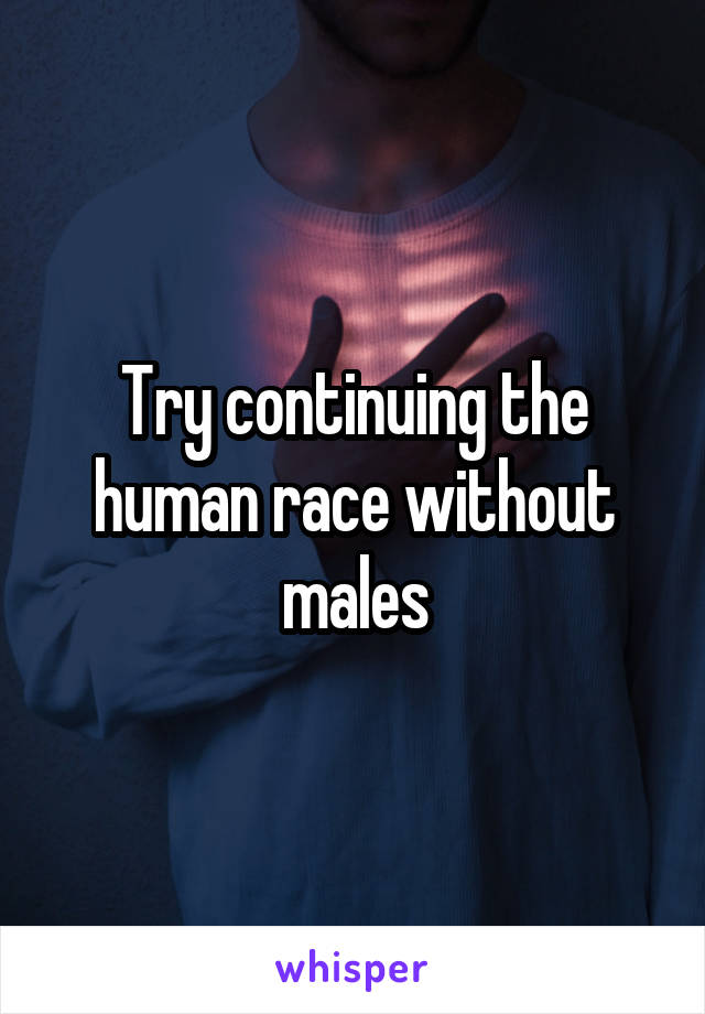 Try continuing the human race without males