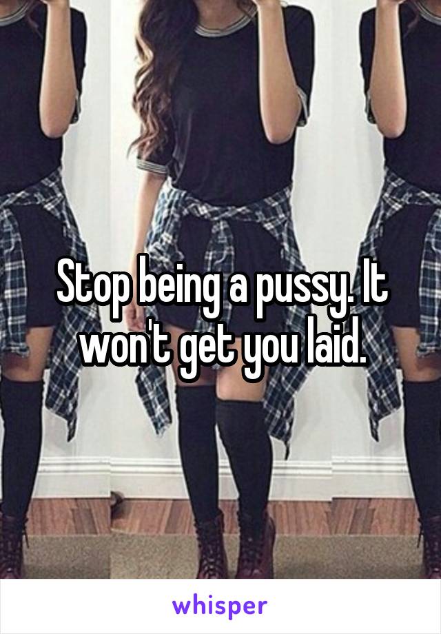 Stop being a pussy. It won't get you laid.