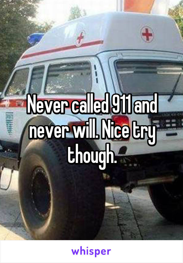 Never called 911 and never will. Nice try though.