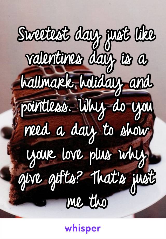 Sweetest day just like valentines day is a hallmark holiday and pointless. Why do you need a day to show your love plus why give gifts? That's just me tho