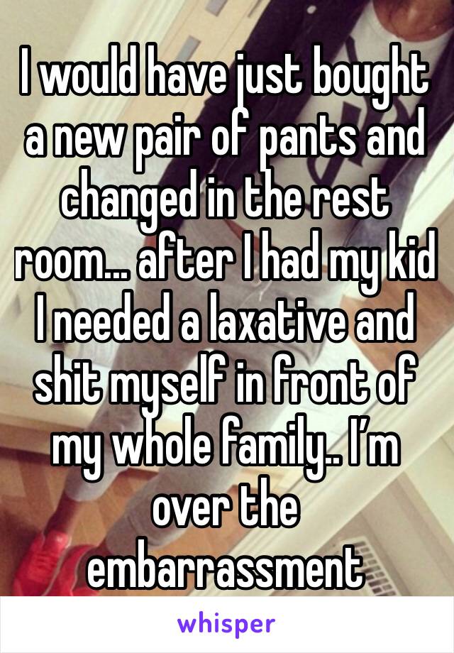 I would have just bought a new pair of pants and changed in the rest room... after I had my kid I needed a laxative and shit myself in front of my whole family.. I’m over the embarrassment 