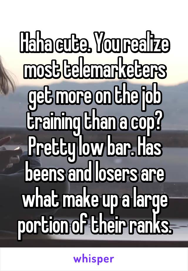 Haha cute. You realize most telemarketers get more on the job training than a cop? Pretty low bar. Has beens and losers are what make up a large portion of their ranks.