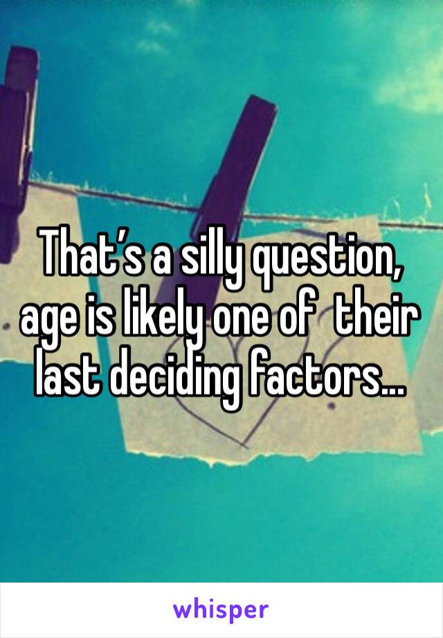 That’s a silly question, age is likely one of  their last deciding factors...