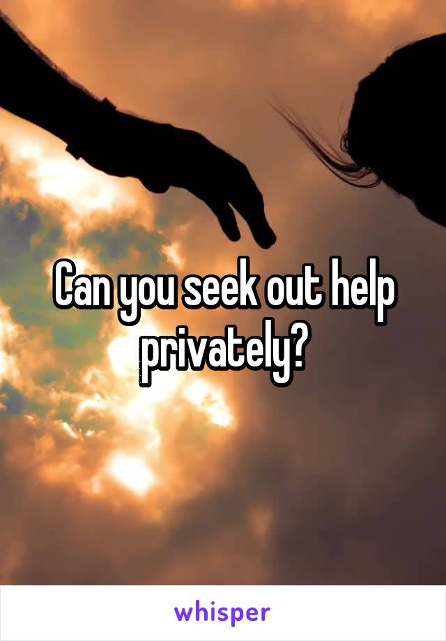 Can you seek out help privately?