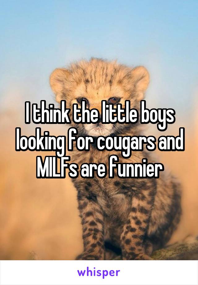 I think the little boys looking for cougars and MILFs are funnier