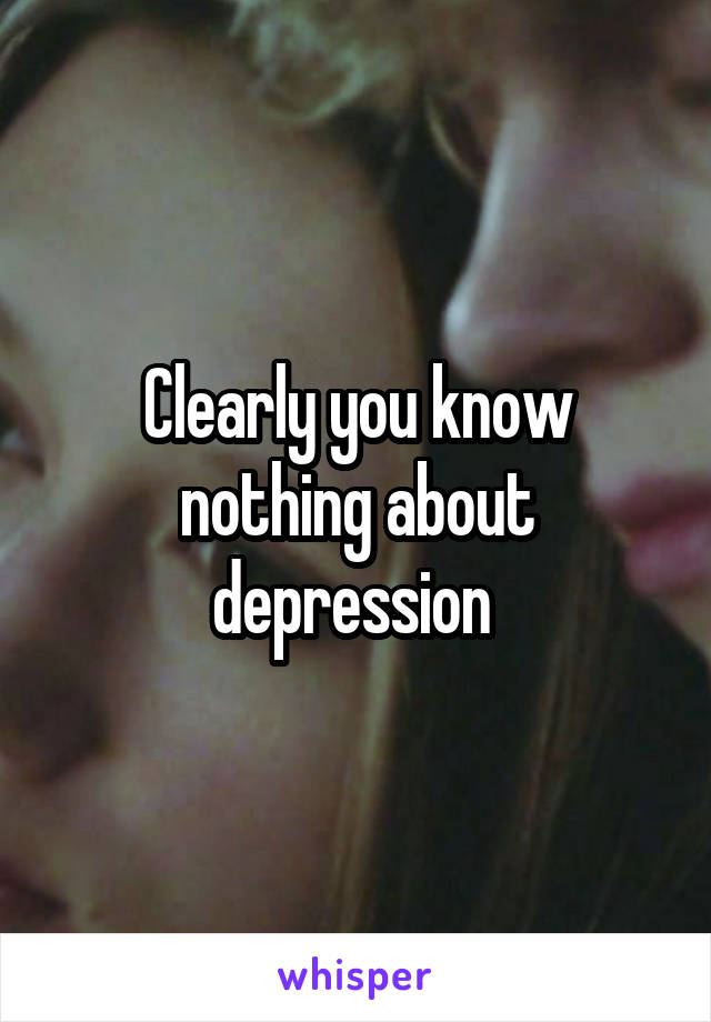 Clearly you know nothing about depression 