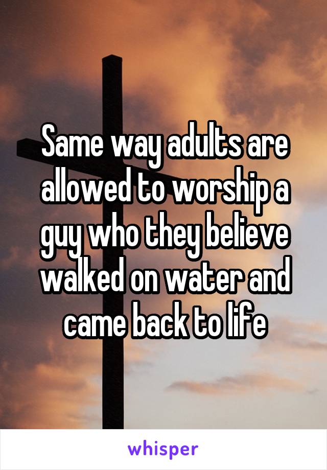 Same way adults are allowed to worship a guy who they believe walked on water and came back to life