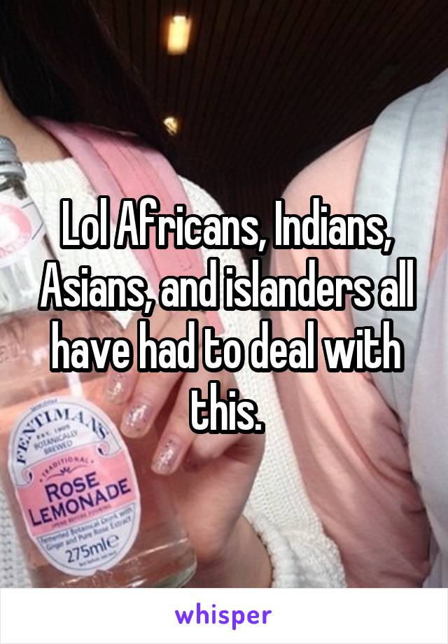 Lol Africans, Indians, Asians, and islanders all have had to deal with this.