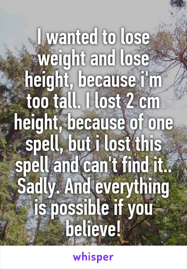 I wanted to lose weight and lose height, because i'm too tall. I lost 2 cm height, because of one spell, but i lost this spell and can't find it.. Sadly. And everything is possible if you believe!