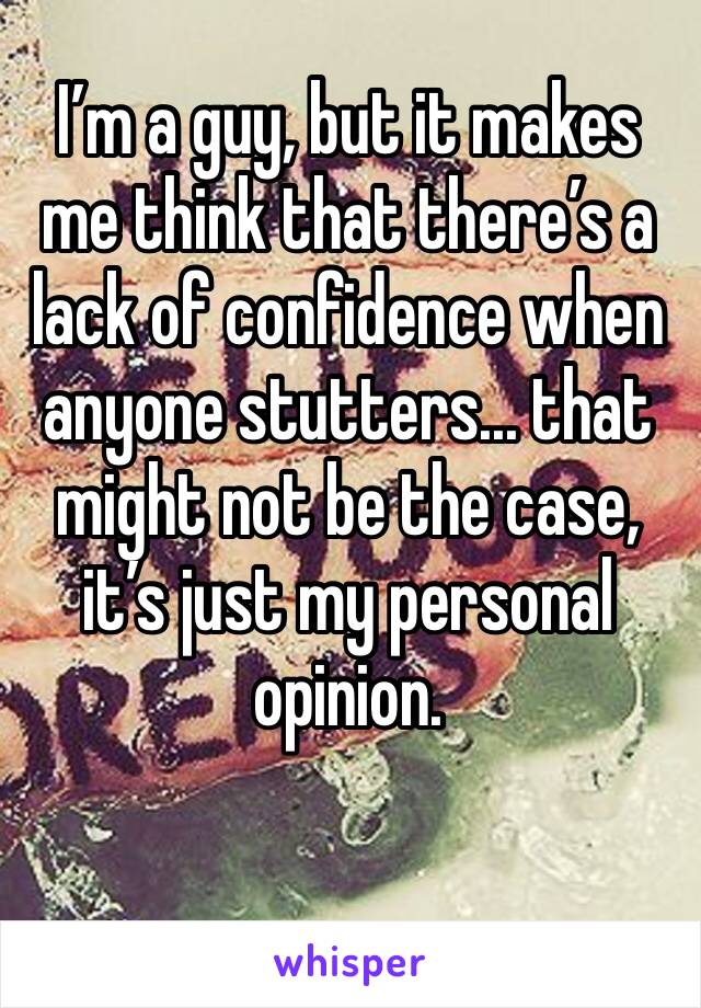I’m a guy, but it makes me think that there’s a lack of confidence when anyone stutters... that might not be the case, it’s just my personal opinion.