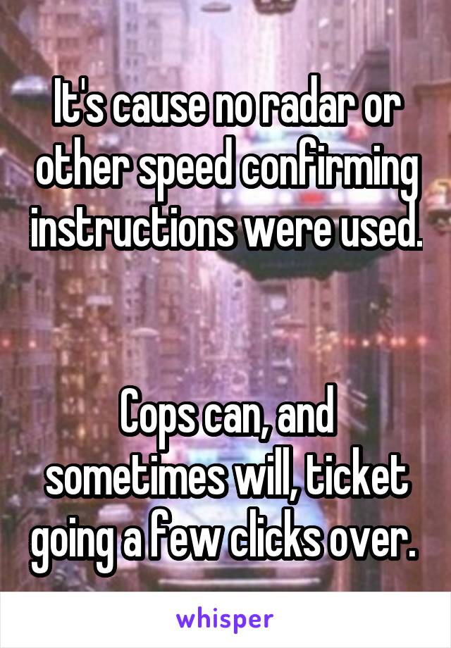 It's cause no radar or other speed confirming instructions were used. 

Cops can, and sometimes will, ticket going a few clicks over. 