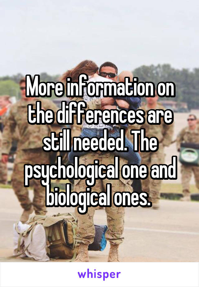 More information on the differences are still needed. The psychological one and biological ones. 