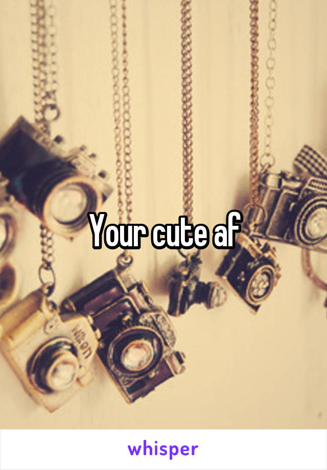 Your cute af