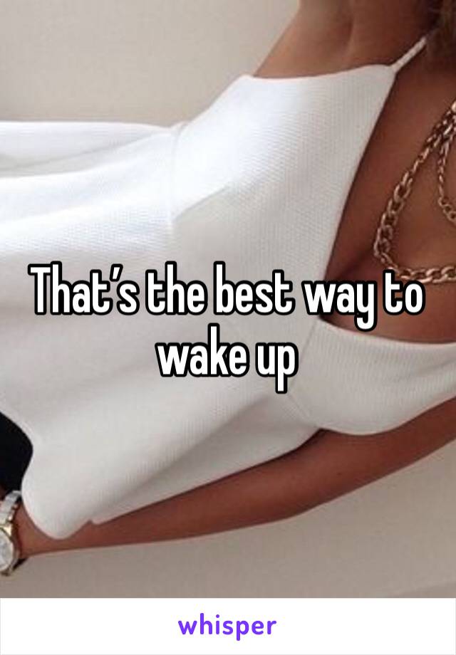 That’s the best way to wake up 