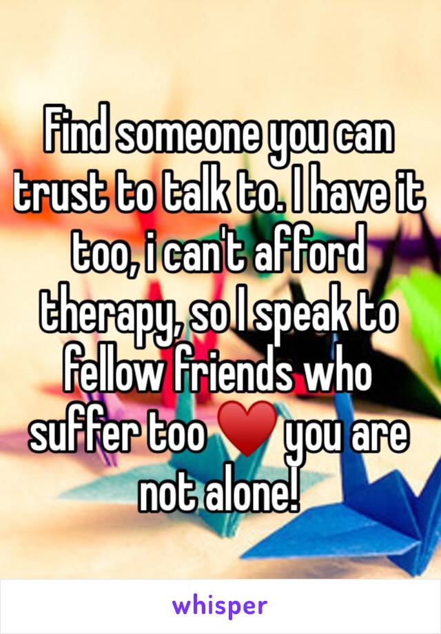 Find someone you can trust to talk to. I have it too, i can't afford therapy, so I speak to fellow friends who suffer too ♥️ you are not alone!