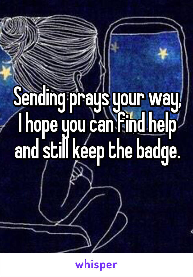 Sending prays your way, I hope you can find help and still keep the badge. 