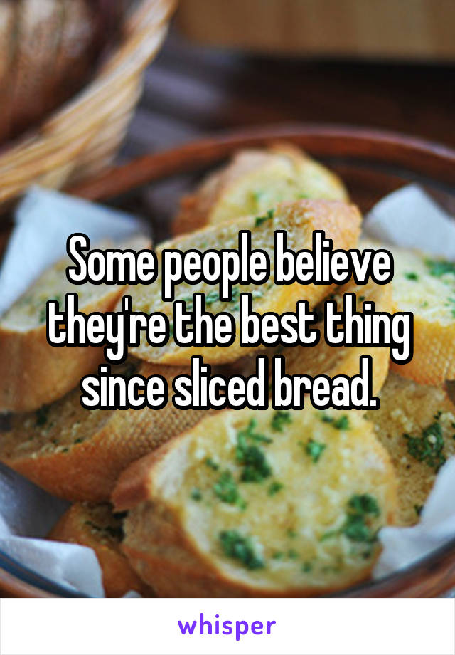 Some people believe they're the best thing since sliced bread.