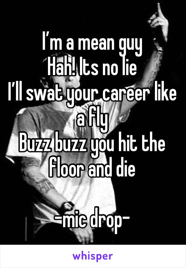 I’m a mean guy
Hah! Its no lie
I’ll swat your career like a fly
Buzz buzz you hit the floor and die

-mic drop-