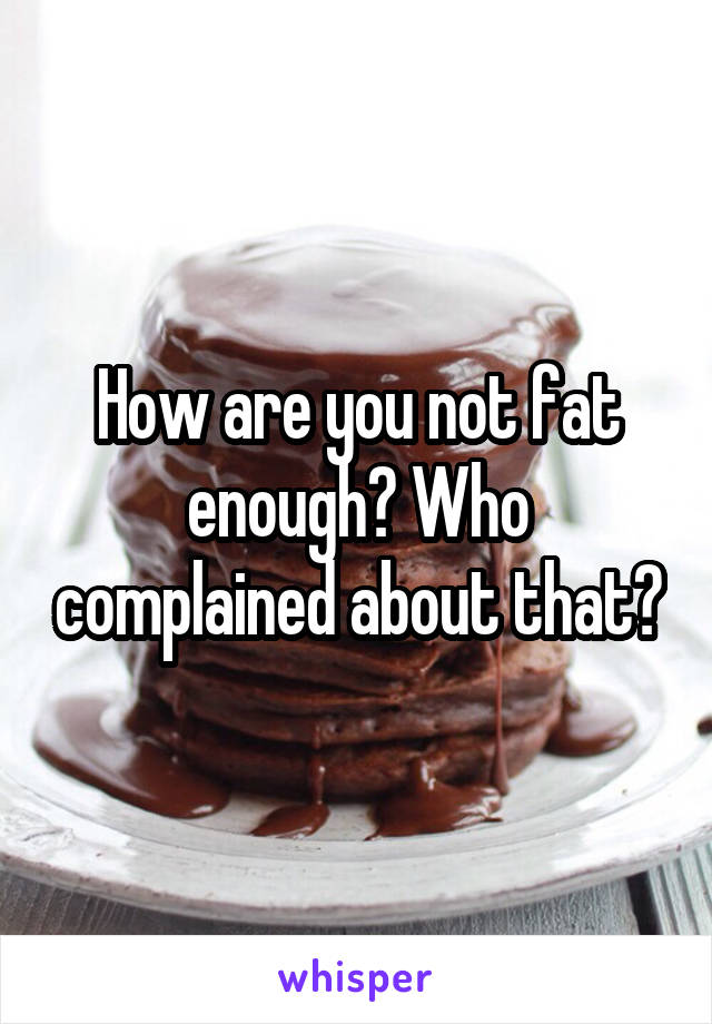 How are you not fat enough? Who complained about that?