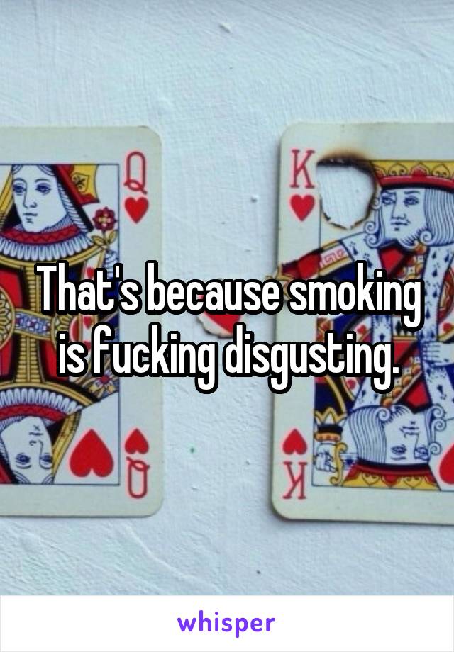 That's because smoking is fucking disgusting.