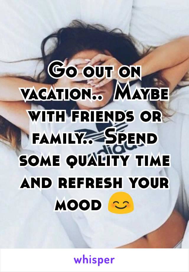 Go out on vacation..  Maybe with friends or family..  Spend some quality time and refresh your mood 😊