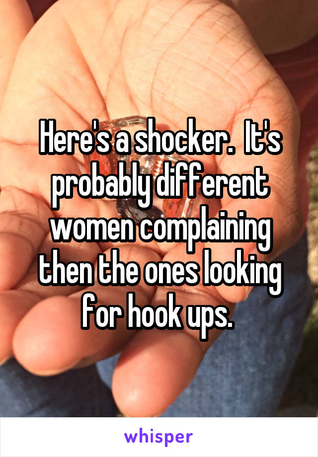 Here's a shocker.  It's probably different women complaining then the ones looking for hook ups. 