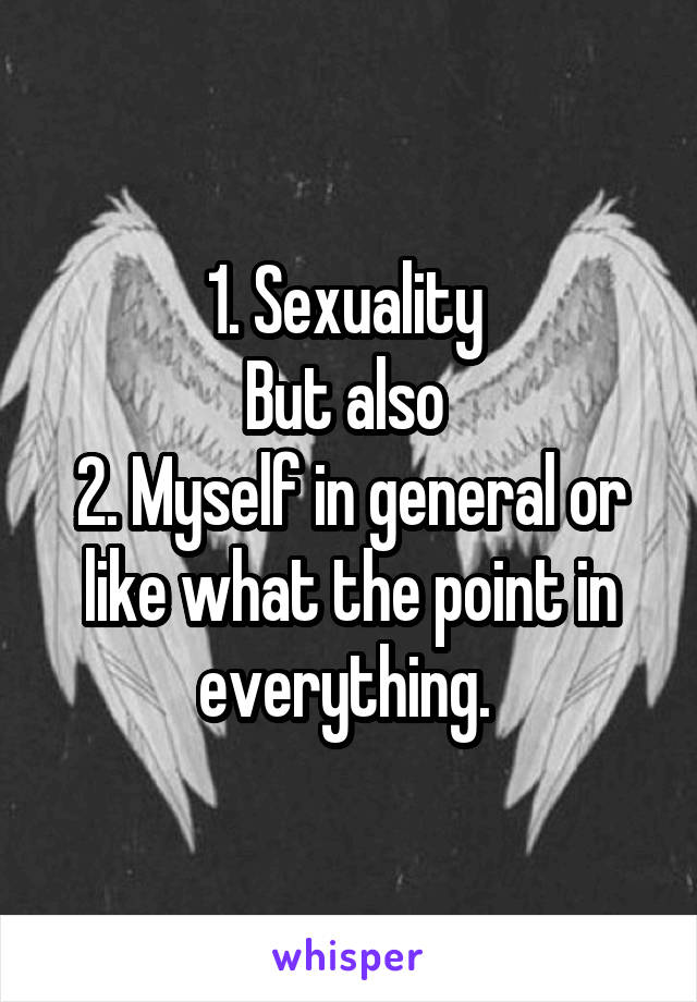 1. Sexuality 
But also 
2. Myself in general or like what the point in everything. 