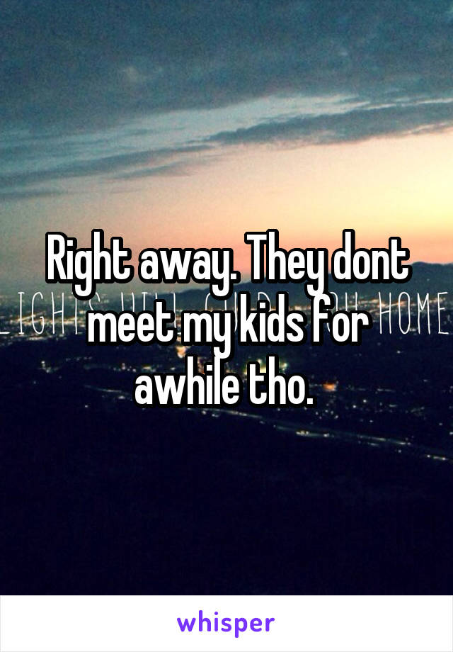 Right away. They dont meet my kids for awhile tho. 