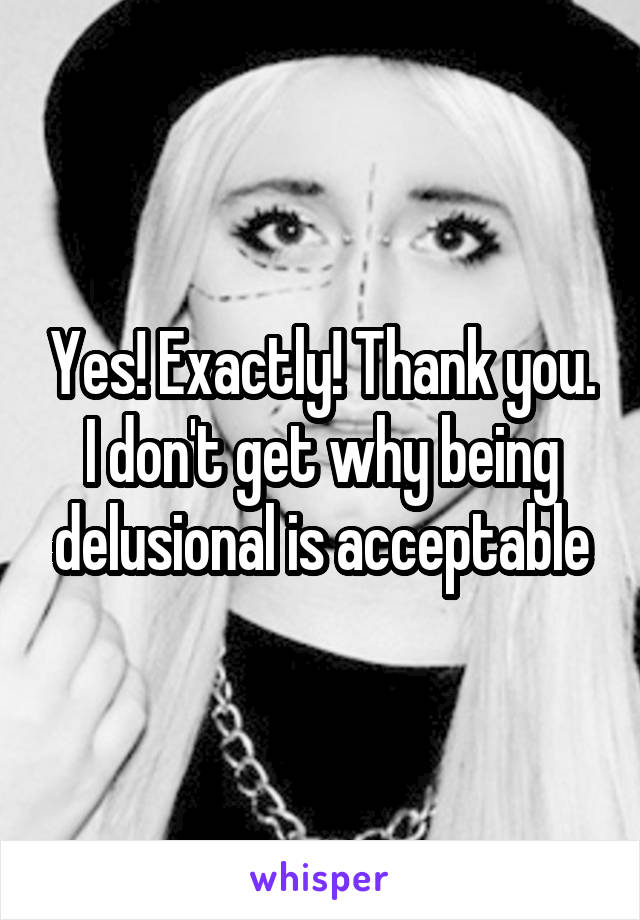 Yes! Exactly! Thank you. I don't get why being delusional is acceptable