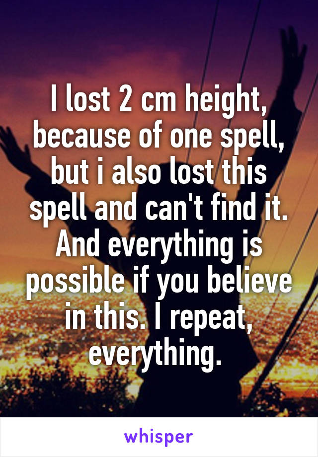 I lost 2 cm height, because of one spell, but i also lost this spell and can't find it. And everything is possible if you believe in this. I repeat, everything. 