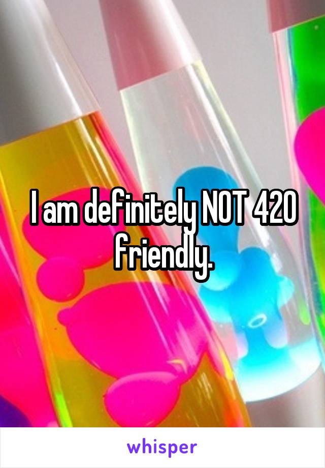 I am definitely NOT 420 friendly.