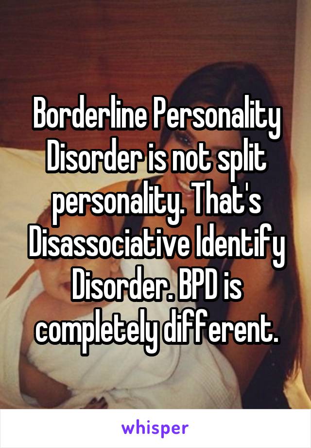 Borderline Personality Disorder is not split personality. That's Disassociative Identify Disorder. BPD is completely different.