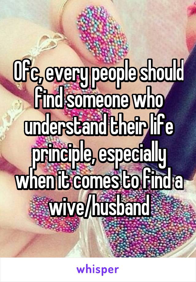 Ofc, every people should find someone who understand their life principle, especially when it comes to find a wive/husband