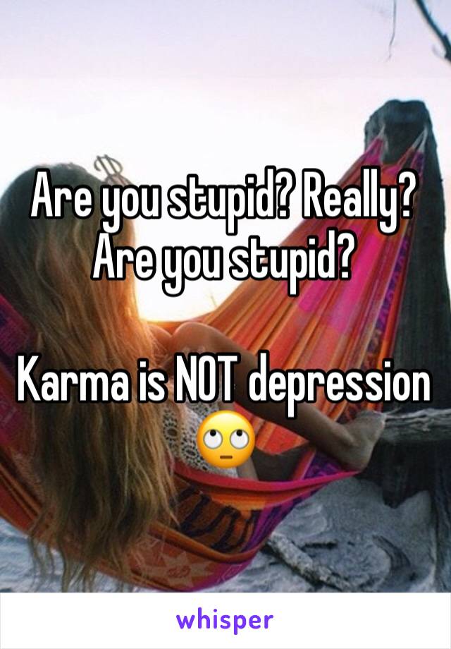 Are you stupid? Really? Are you stupid? 

Karma is NOT depression 🙄