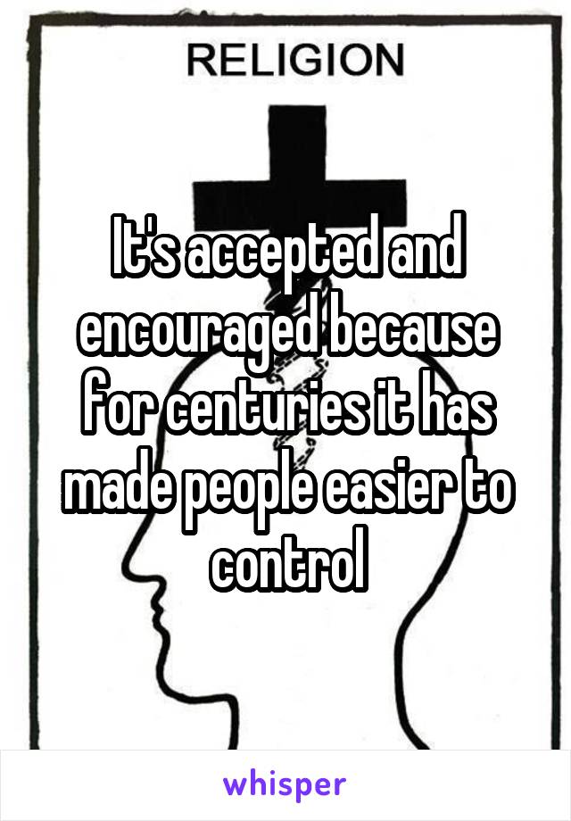 It's accepted and encouraged because for centuries it has made people easier to control