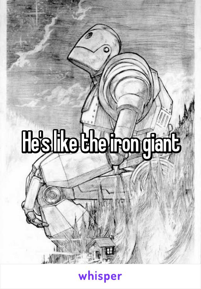 He's like the iron giant