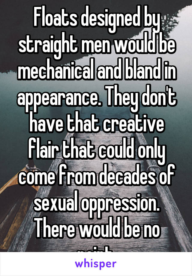 Floats designed by straight men would be mechanical and bland in appearance. They don't have that creative flair that could only come from decades of sexual oppression. There would be no point.