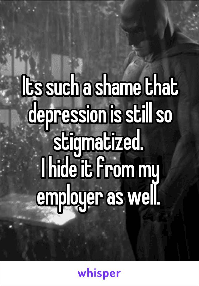 Its such a shame that depression is still so stigmatized. 
I hide it from my employer as well. 