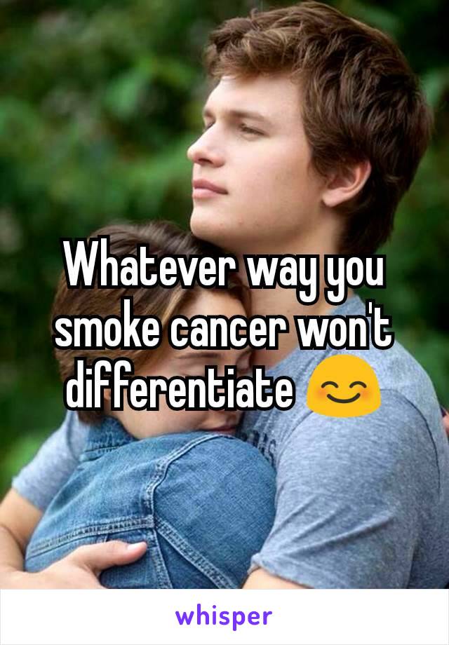 Whatever way you smoke cancer won't differentiate 😊