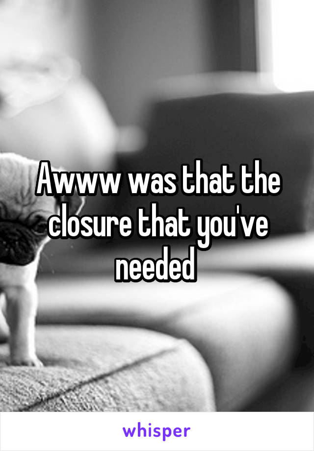 Awww was that the closure that you've needed 