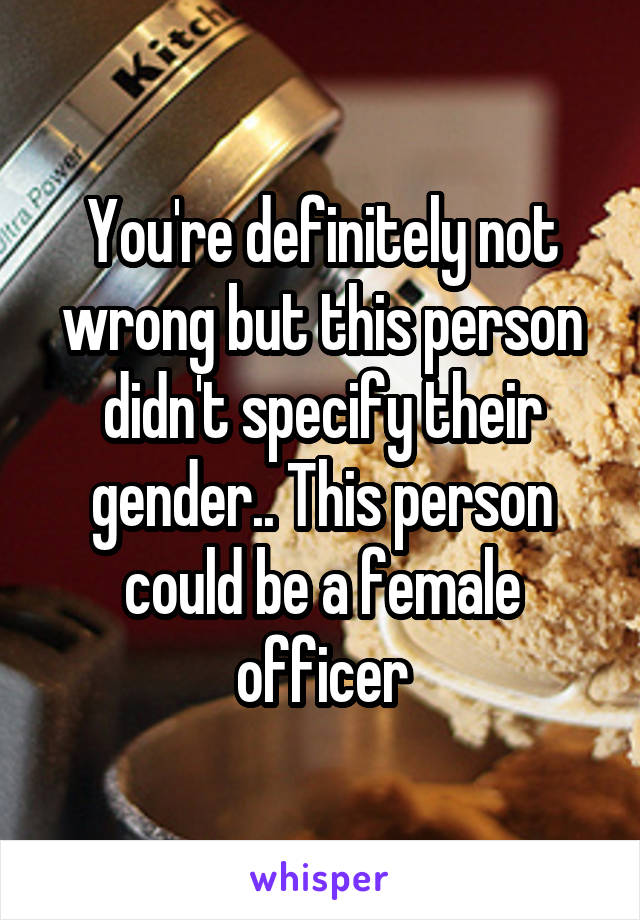 You're definitely not wrong but this person didn't specify their gender.. This person could be a female officer