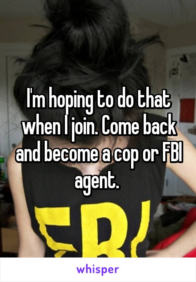 I'm hoping to do that when I join. Come back and become a cop or FBI agent. 