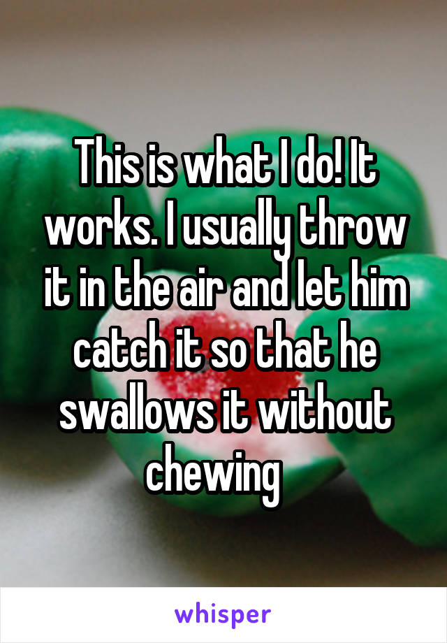This is what I do! It works. I usually throw it in the air and let him catch it so that he swallows it without chewing   