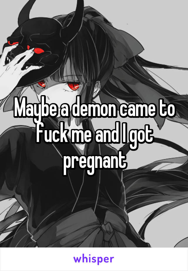 Maybe a demon came to fuck me and I got pregnant